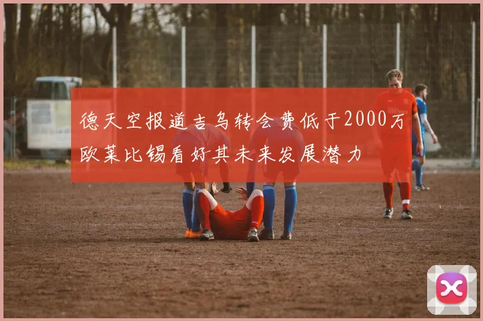 德天空报道吉乌转会费低于2000万欧莱比锡看好其未来发展潜力